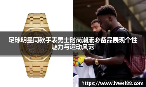 足球明星同款手表男士时尚潮流必备品展现个性魅力与运动风范