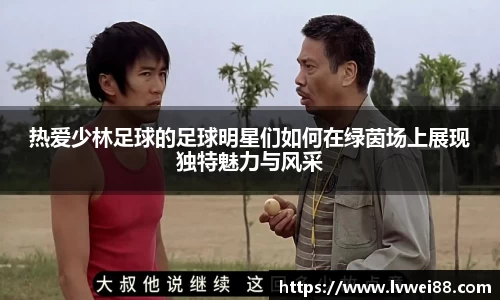 热爱少林足球的足球明星们如何在绿茵场上展现独特魅力与风采