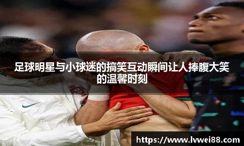 足球明星与小球迷的搞笑互动瞬间让人捧腹大笑的温馨时刻