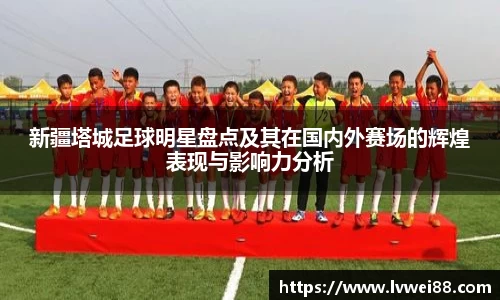 新疆塔城足球明星盘点及其在国内外赛场的辉煌表现与影响力分析