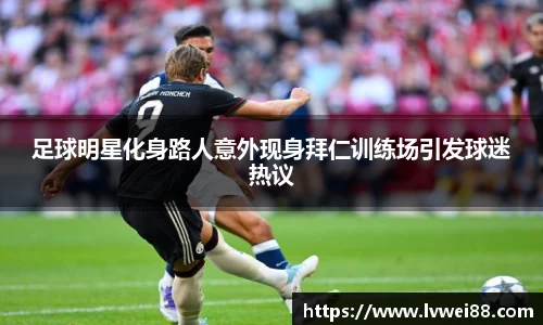 足球明星化身路人意外现身拜仁训练场引发球迷热议